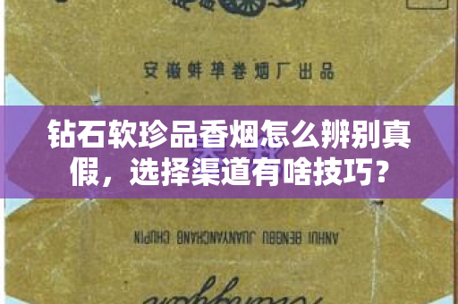 钻石软珍品香烟怎么辨别真假，选择渠道有啥技巧？